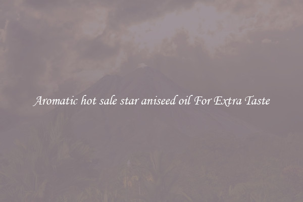 Aromatic hot sale star aniseed oil For Extra Taste