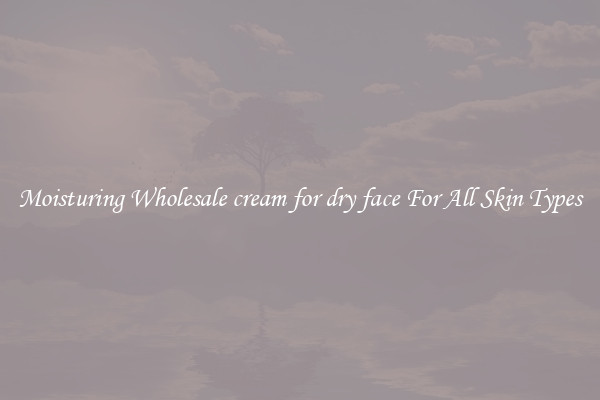 Moisturing Wholesale cream for dry face For All Skin Types