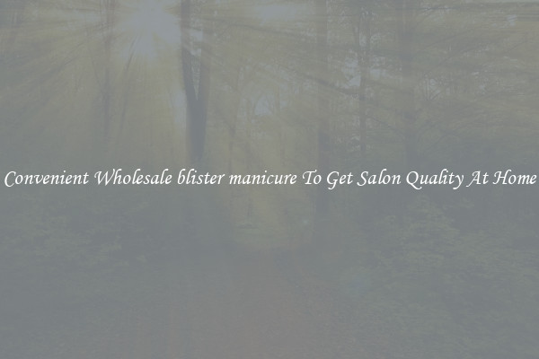 Convenient Wholesale blister manicure To Get Salon Quality At Home