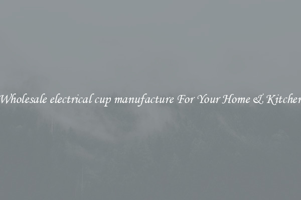 Wholesale electrical cup manufacture For Your Home & Kitchen