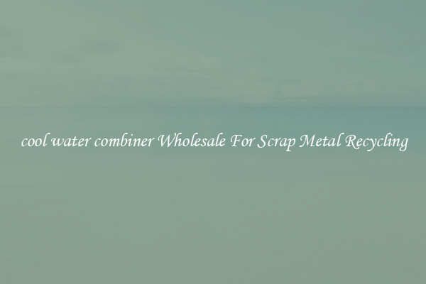 cool water combiner Wholesale For Scrap Metal Recycling