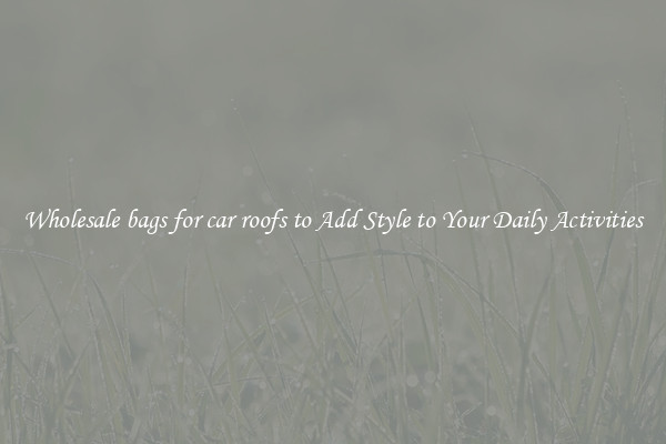 Wholesale bags for car roofs to Add Style to Your Daily Activities