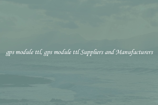 gps module ttl, gps module ttl Suppliers and Manufacturers