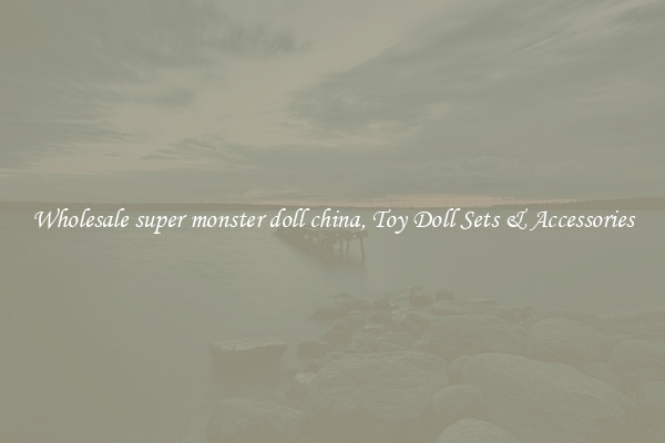 Wholesale super monster doll china, Toy Doll Sets & Accessories