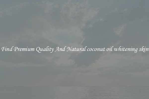 Find Premium Quality And Natural coconut oil whitening skin