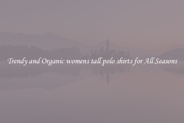 Trendy and Organic womens tall polo shirts for All Seasons
