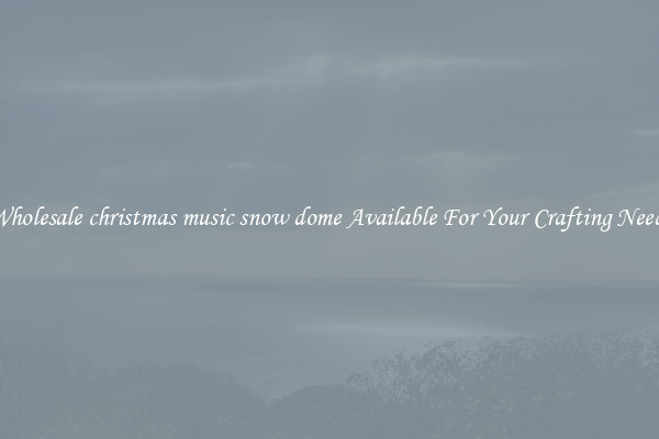 Wholesale christmas music snow dome Available For Your Crafting Needs