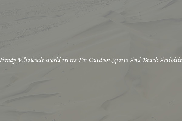 Trendy Wholesale world rivers For Outdoor Sports And Beach Activities