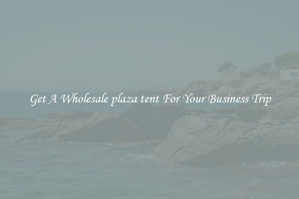 Get A Wholesale plaza tent For Your Business Trip