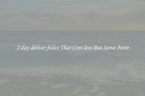 2 day deliver fedex That Cost less But Serve More