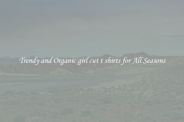 Trendy and Organic girl cut t shirts for All Seasons