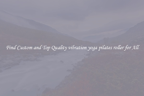 Find Custom and Top Quality vibration yoga pilates roller for All