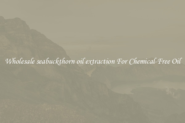 Wholesale seabuckthorn oil extraction For Chemical-Free Oil