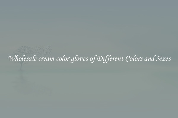 Wholesale cream color gloves of Different Colors and Sizes
