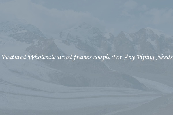 Featured Wholesale wood frames couple For Any Piping Needs
