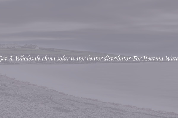 Get A Wholesale china solar water heater distributor For Heating Water