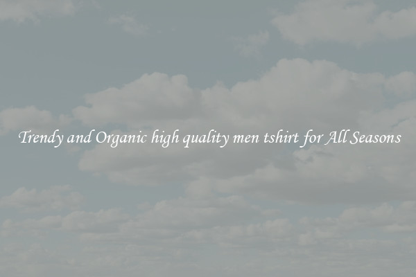 Trendy and Organic high quality men tshirt for All Seasons