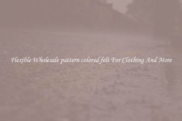 Flexible Wholesale pattern colored felt For Clothing And More