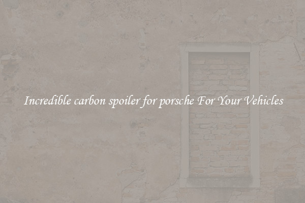 Incredible carbon spoiler for porsche For Your Vehicles