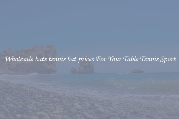 Wholesale bats tennis bat prices For Your Table Tennis Sport