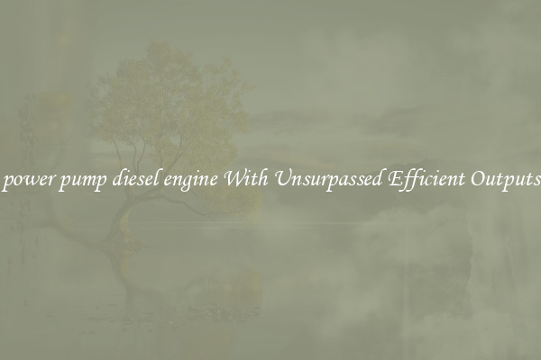 power pump diesel engine With Unsurpassed Efficient Outputs