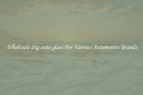 Wholesale dxg auto glass For Various Automotive Brands