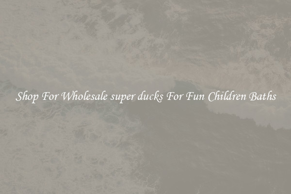 Shop For Wholesale super ducks For Fun Children Baths