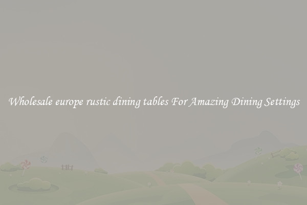 Wholesale europe rustic dining tables For Amazing Dining Settings