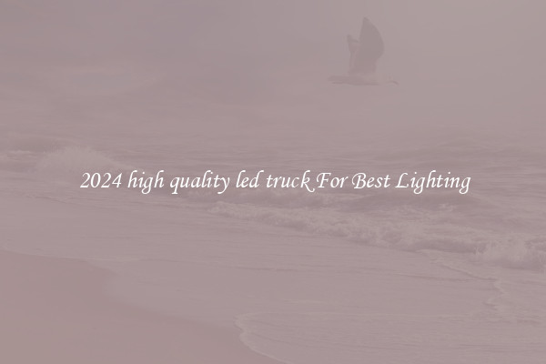 2024 high quality led truck For Best Lighting