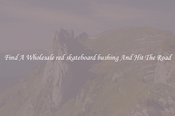 Find A Wholesale red skateboard bushing And Hit The Road