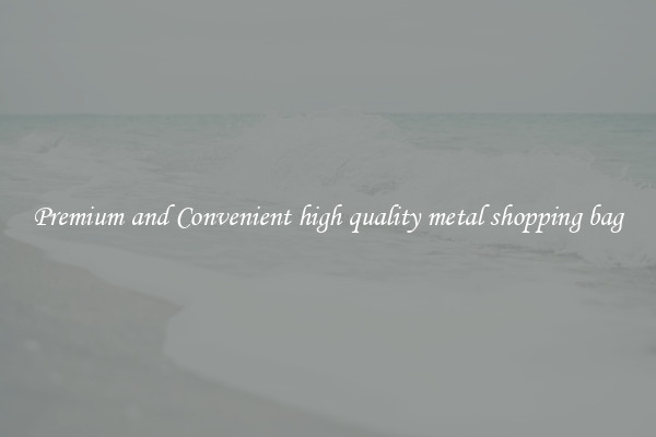 Premium and Convenient high quality metal shopping bag