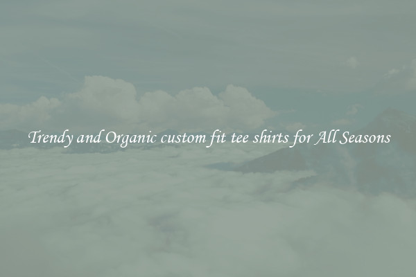 Trendy and Organic custom fit tee shirts for All Seasons