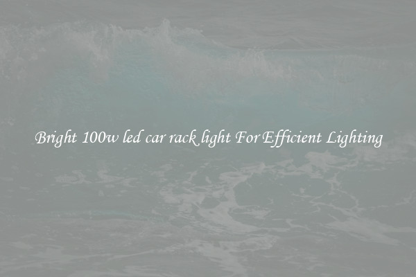 Bright 100w led car rack light For Efficient Lighting