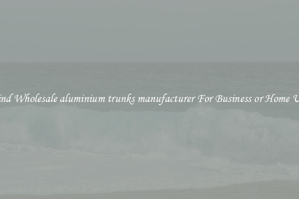 Find Wholesale aluminium trunks manufacturer For Business or Home Use