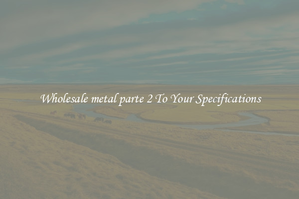 Wholesale metal parte 2 To Your Specifications