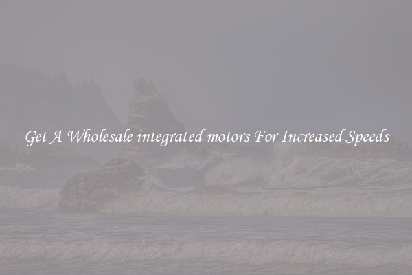 Get A Wholesale integrated motors For Increased Speeds
